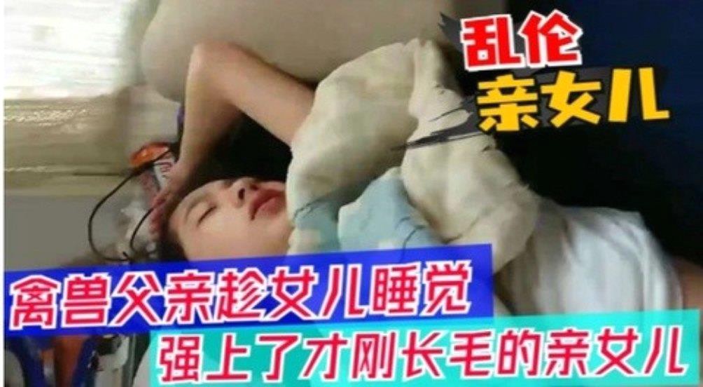 【父女乱伦】醉酒父亲趁女儿睡觉，强上女儿
